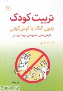 تربیت کودک بدون کتک یا لوس کردن (نگرشی عملی به شیوه‌های تربیت فرزندان)