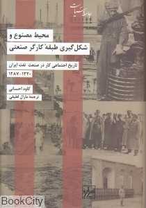 تاریخ اجتماعی کار در صنعت نفت ایران (محیط مصنوع و شکل‌گیری طبقه کارگر صنعتی) - 0