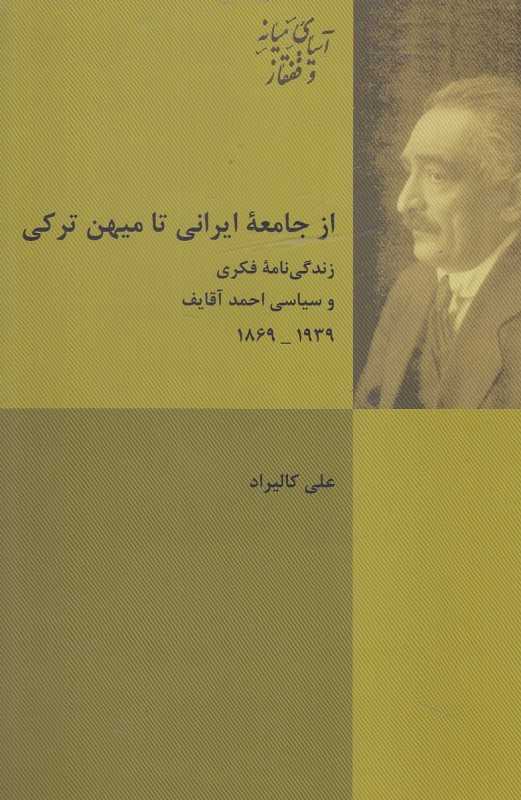 از جامعه ایرانی تا میهن ترکی (زندگی‌نامه فکری و سیاسی احمد آقایف 1869 تا 1939)