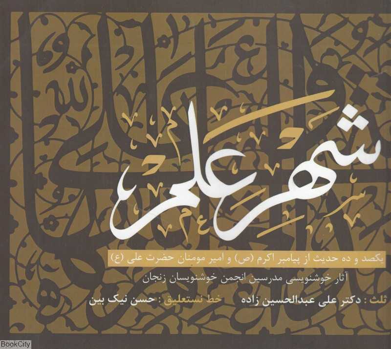 شهر علم (یکصد و ده حدیث از پیامبر اکرم (ص) و امیرمومنان حضرت علی (ع) آثار خوشنویسی مدرسین انجمن خوشنویسان زنجان)