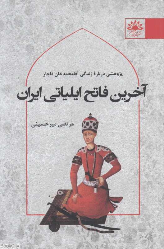 آخرین فاتح ایلیاتی ایران (پژوهشی درباره زندگی آقامحمدخان قاجار)