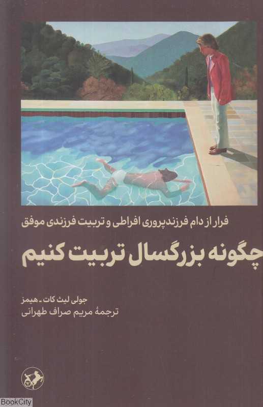 چگونه بزرگسال تربیت کنیم (فرار از دام فرزندپروری افراطی و تربیت فرزندی موفق)