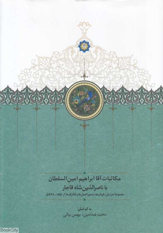 مکاتبات آقا ابراهیم امین‌السلطان با ناصرالدین‌شاه (مجموعه عرایض فرامین دستورالعمل‌ها و تلگرافات از 1287 تا 1296)