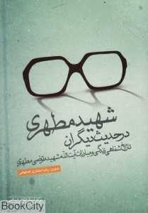 شهید مطهری در حدیث دیگران (تاریخ شفاهی زندگی و مبارزات آیت‌الله شهید مرتضی مطهری)