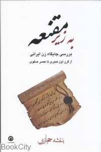 به زیر مقنعه (بررسی جایگاه زن ایرانی از قرن اول هجری تا عصر صفوی)